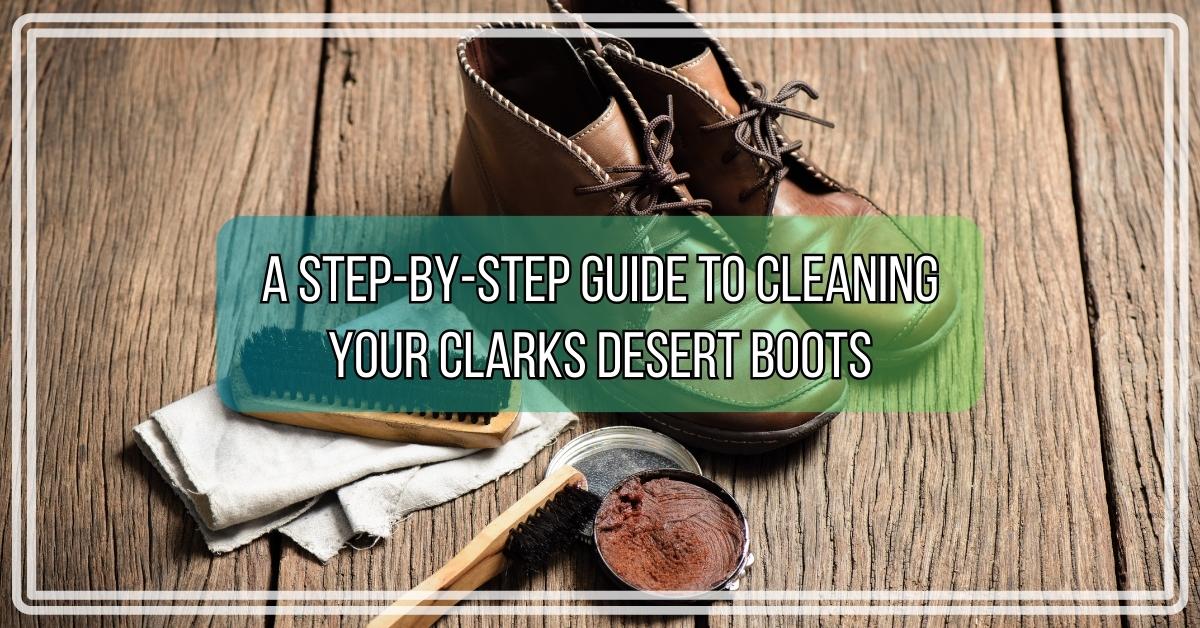 A Step-by-Step Guide to Cleaning Your Clarks Desert Boots